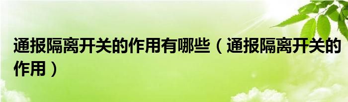 通报隔离开关的作用有哪些（通报隔离开关的作用）