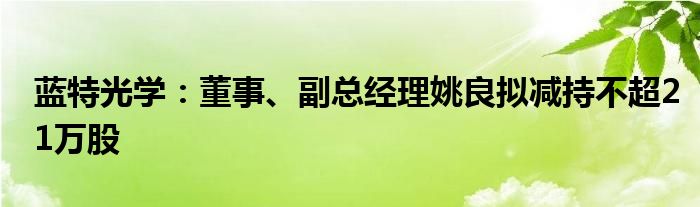 蓝特光学：董事、副总经理姚良拟减持不超21万股