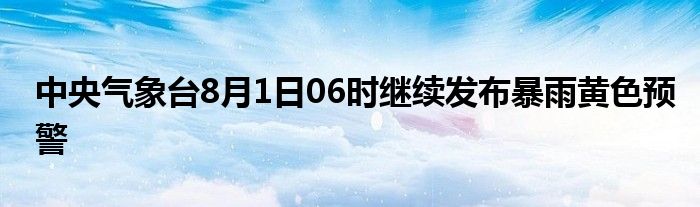 中央气象台8月1日06时继续发布暴雨黄色预警