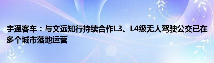 宇通客车：与文远知行持续合作L3、L4级无人驾驶公交已在多个城市落地运营