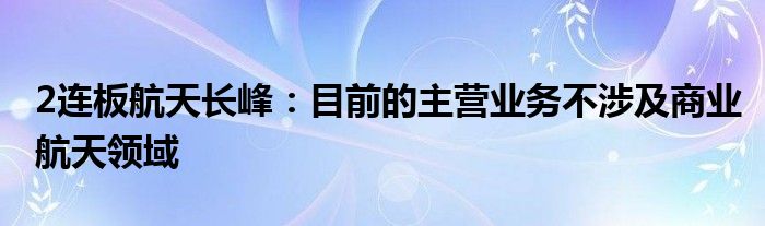 2连板航天长峰：目前的主营业务不涉及商业航天领域