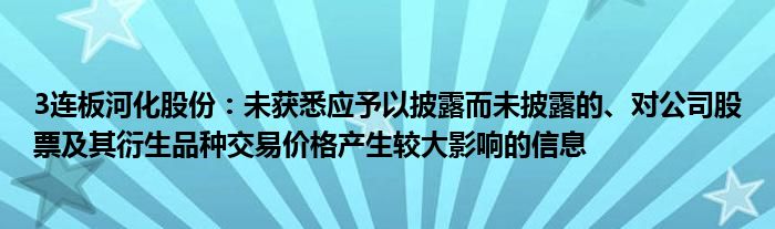 3连板河化股份：未获悉应予以披露而未披露的、对公司股票及其衍生品种交易价格产生较大影响的信息