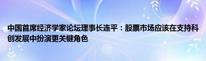 中国首席经济学家论坛理事长连平：股票市场应该在支持科创发展中扮演更关键角色