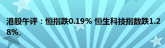 港股午评：恒指跌0.19% 恒生科技指数跌1.28%