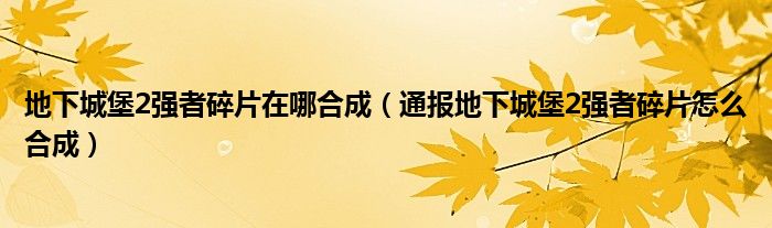 地下城堡2强者碎片在哪合成（通报地下城堡2强者碎片怎么合成）