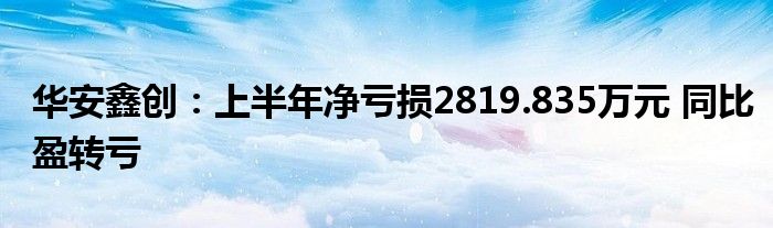 华安鑫创：上半年净亏损2819.835万元 同比盈转亏