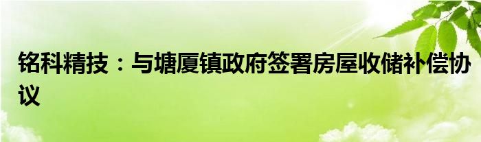 铭科精技：与塘厦镇政府签署房屋收储补偿协议