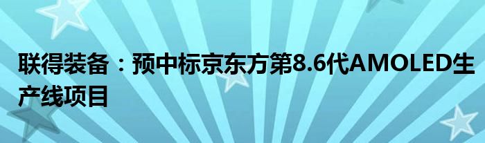 联得装备：预中标京东方第8.6代AMOLED生产线项目