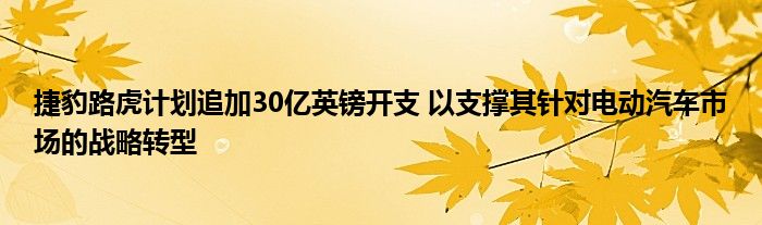 捷豹路虎计划追加30亿英镑开支 以支撑其针对电动汽车市场的战略转型