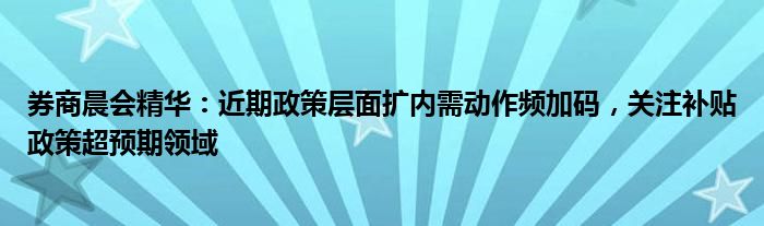 券商晨会精华：近期政策层面扩内需动作频加码，关注补贴政策超预期领域