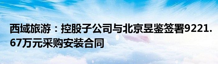 西域旅游：控股子公司与北京昱鉴签署9221.67万元采购安装合同