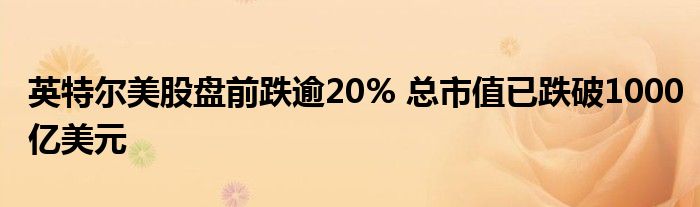 英特尔美股盘前跌逾20% 总市值已跌破1000亿美元