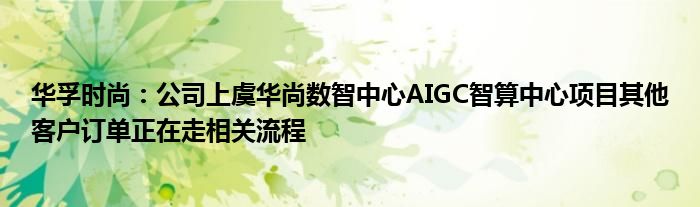 华孚时尚：公司上虞华尚数智中心AIGC智算中心项目其他客户订单正在走相关流程