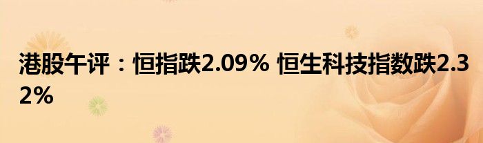 港股午评：恒指跌2.09% 恒生科技指数跌2.32%