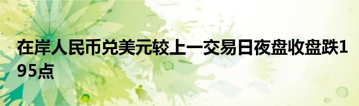 在岸人民币兑美元较上一交易日夜盘收盘跌195点