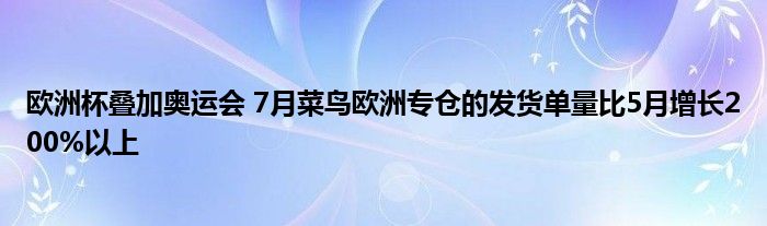 欧洲杯叠加奥运会 7月菜鸟欧洲专仓的发货单量比5月增长200%以上