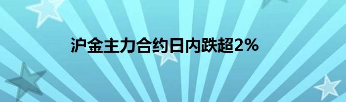 沪金主力合约日内跌超2%