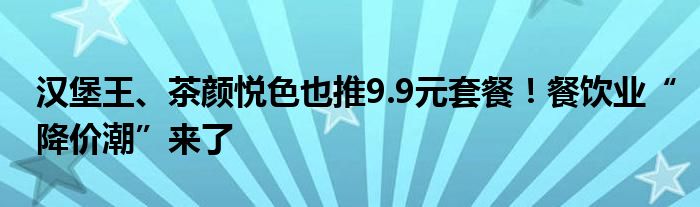 汉堡王、茶颜悦色也推9.9元套餐！餐饮业“降价潮”来了