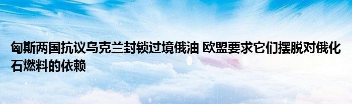 匈斯两国抗议乌克兰封锁过境俄油 欧盟要求它们摆脱对俄化石燃料的依赖