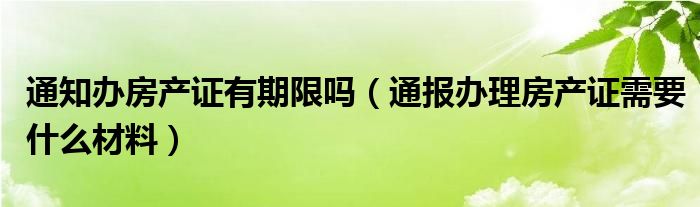 通知办房产证有期限吗（通报办理房产证需要什么材料）