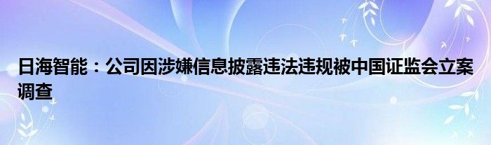 日海智能：公司因涉嫌信息披露违法违规被中国证监会立案调查