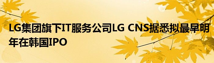 LG集团旗下IT服务公司LG CNS据悉拟最早明年在韩国IPO