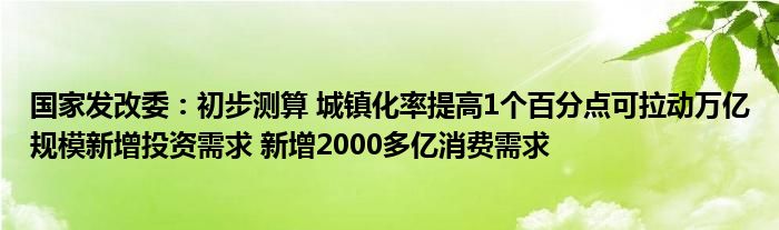 国家发改委：初步测算 城镇化率提高1个百分点可拉动万亿规模新增投资需求 新增2000多亿消费需求