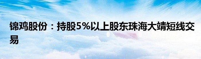 锦鸡股份：持股5%以上股东珠海大靖短线交易