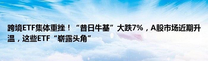 跨境ETF集体重挫！“昔日牛基”大跌7%，A股市场近期升温，这些ETF“崭露头角”