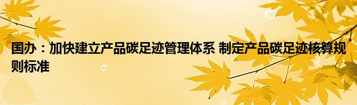 国办：加快建立产品碳足迹管理体系 制定产品碳足迹核算规则标准