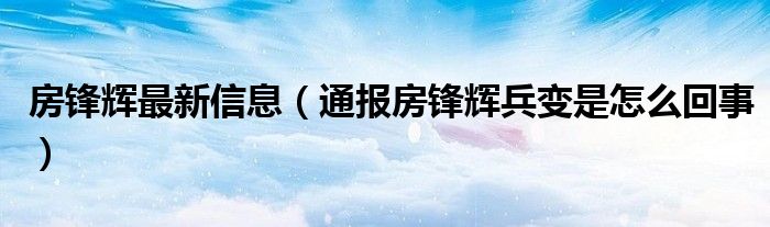 房锋辉最新信息（通报房锋辉兵变是怎么回事）