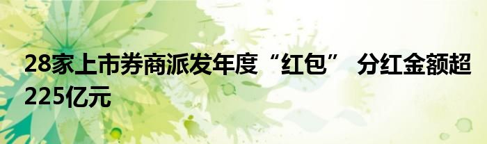 28家上市券商派发年度“红包” 分红金额超225亿元