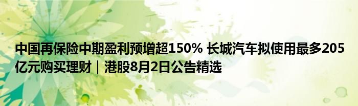 中国再保险中期盈利预增超150% 长城汽车拟使用最多205亿元购买理财｜港股8月2日公告精选