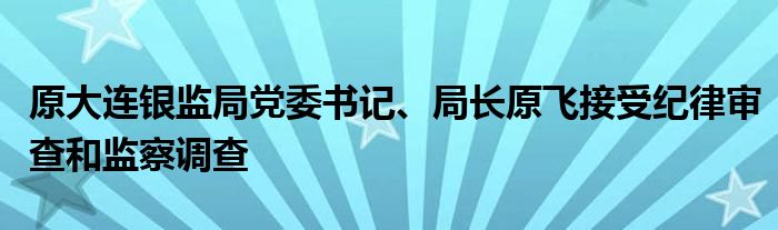 原大连银监局党委书记、局长原飞接受纪律审查和监察调查