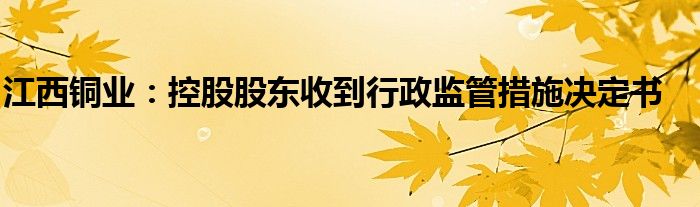 江西铜业：控股股东收到行政监管措施决定书