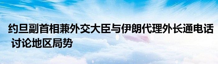 约旦副首相兼外交大臣与伊朗代理外长通电话 讨论地区局势