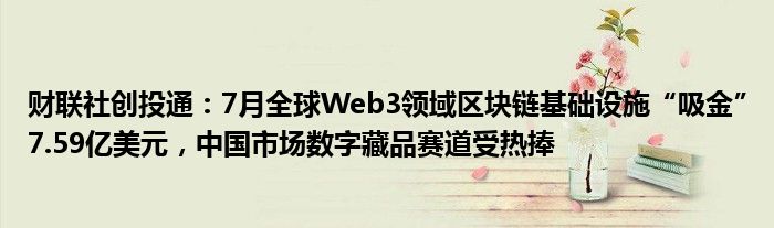 财联社创投通：7月全球Web3领域区块链基础设施“吸金”7.59亿美元，中国市场数字藏品赛道受热捧