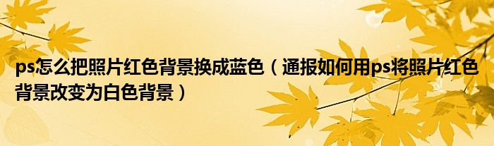 ps怎么把照片红色背景换成蓝色（通报如何用ps将照片红色背景改变为白色背景）