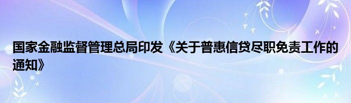 国家
监督管理总局印发《关于普惠信贷尽职免责工作的通知》