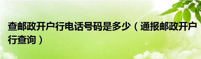 查邮政开户行电话号码是多少（通报邮政开户行查询）