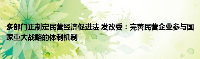 多部门正制定民营经济促进法 发改委：完善民营企业参与国家重大战略的体制机制