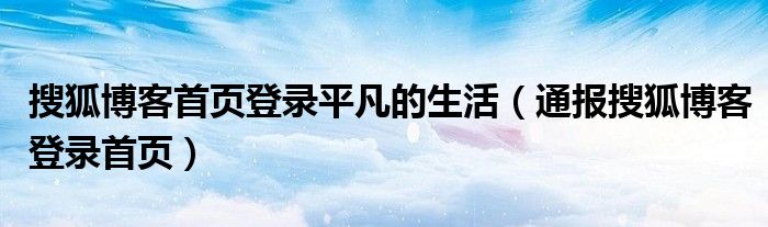 搜狐博客首页登录平凡的生活（通报搜狐博客登录首页）