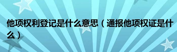 他项权利登记是什么意思（通报他项权证是什么）