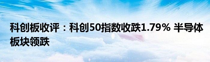 科创板收评：科创50指数收跌1.79% 半导体板块领跌