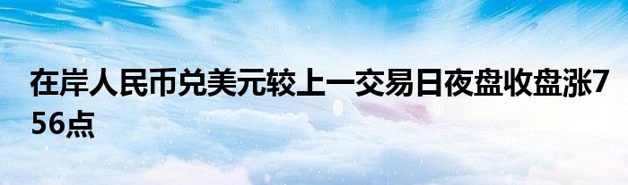 在岸人民币兑美元较上一交易日夜盘收盘涨756点