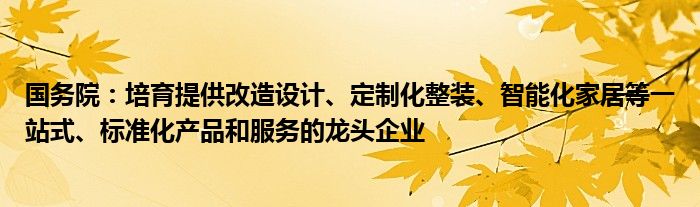 国务院：培育提供改造设计、定制化整装、智能化家居等一站式、标准化产品和服务的龙头企业