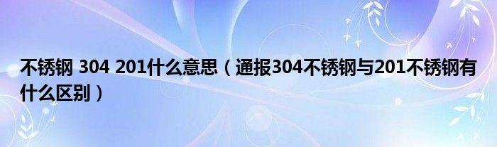 不锈钢 304 201什么意思（通报304不锈钢与201不锈钢有什么区别）