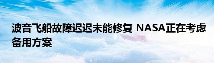 波音飞船故障迟迟未能修复 NASA正在考虑备用方案