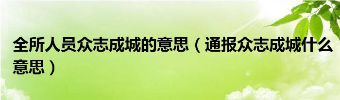 全所人员众志成城的意思（通报众志成城什么意思）