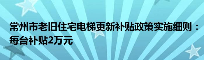 常州市老旧住宅电梯更新补贴政策实施细则：每台补贴2万元